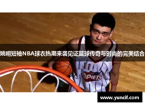 姚明短袖NBA球衣热潮来袭见证篮球传奇与时尚的完美结合