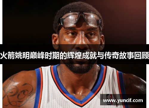 火箭姚明巅峰时期的辉煌成就与传奇故事回顾