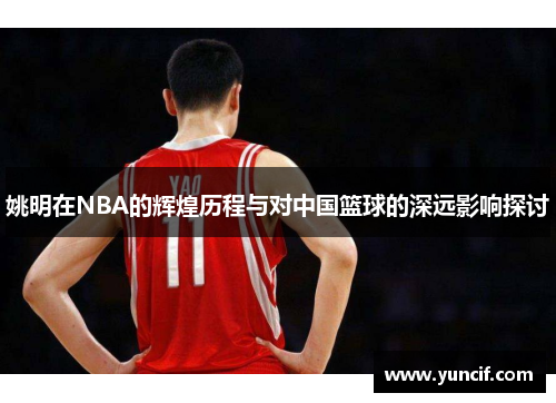 姚明在NBA的辉煌历程与对中国篮球的深远影响探讨