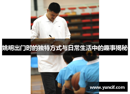 姚明出门时的独特方式与日常生活中的趣事揭秘