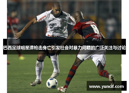 巴西足球明星遭枪击身亡引发社会对暴力问题的广泛关注与讨论