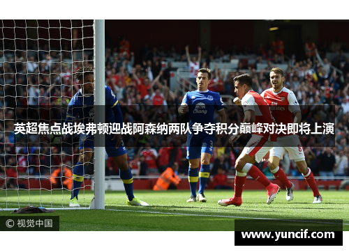 英超焦点战埃弗顿迎战阿森纳两队争夺积分巅峰对决即将上演